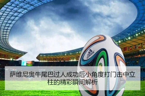 萨维尼奥牛尾巴过人成功后小角度打门击中立柱的精彩瞬间解析