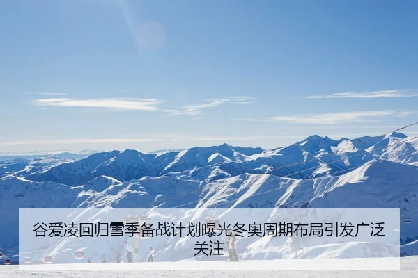 谷爱凌回归雪季备战计划曝光冬奥周期布局引发广泛关注
